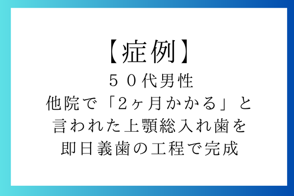 ５０代男性｜他院で「2ヶ月かかる」と言われた上顎総入れ歯を即日義歯の工程で完成