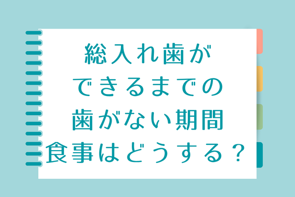 総入れ歯ができるまでの歯がない期間、食事はどうする？